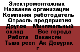 Электромонтажник › Название организации ­ Компания-работодатель › Отрасль предприятия ­ Другое › Минимальный оклад ­ 1 - Все города Работа » Вакансии   . Тыва респ.,Ак-Довурак г.